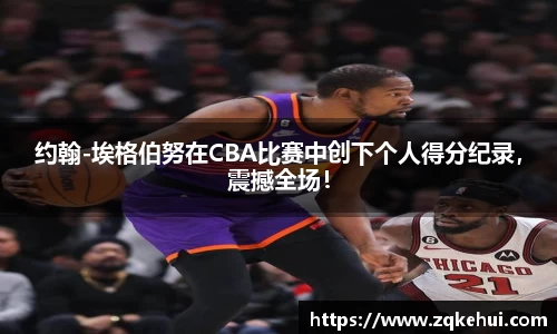约翰-埃格伯努在CBA比赛中创下个人得分纪录，震撼全场！